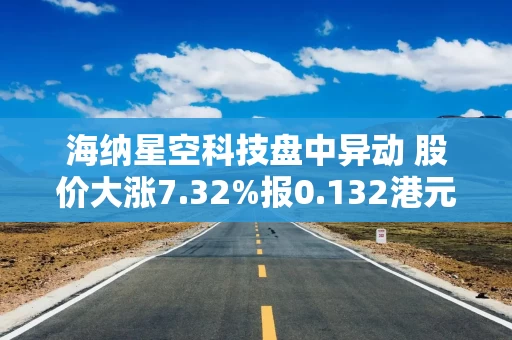 海纳星空科技盘中异动 股价大涨7.32%报0.132港元