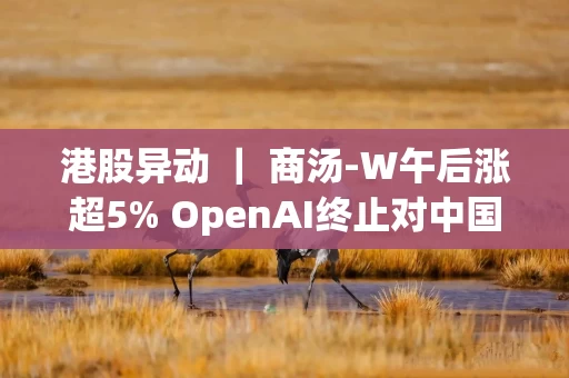 港股异动 ｜ 商汤-W午后涨超5% OpenAI终止对中国提供API服务 公司推出大模型0元购计划