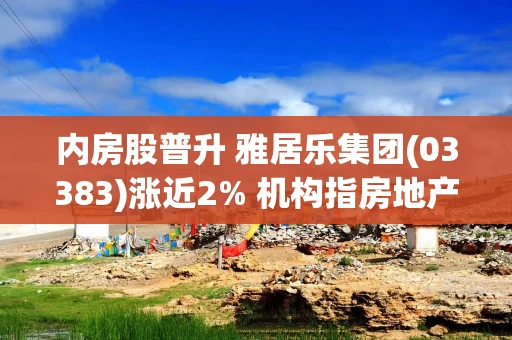 内房股普升 雅居乐集团(03383)涨近2% 机构指房地产行业数据有望随政策出台企稳