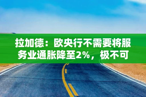 拉加德：欧央行不需要将服务业通胀降至2%，极不可能回归零利率环境