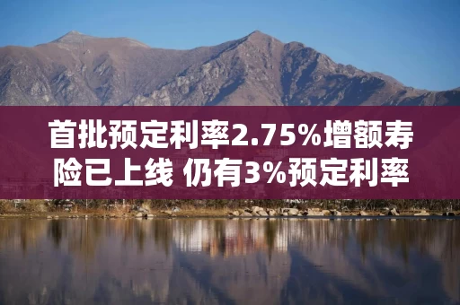 首批预定利率2.75%增额寿险已上线 仍有3%预定利率产品在售