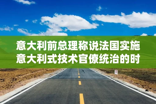 意大利前总理称说法国实施意大利式技术官僚统治的时机还不成熟