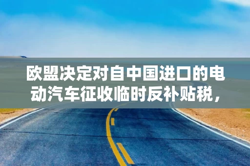 欧盟决定对自中国进口的电动汽车征收临时反补贴税，外交部：中方强烈反对