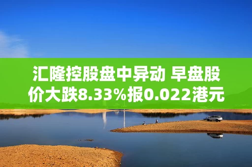 汇隆控股盘中异动 早盘股价大跌8.33%报0.022港元