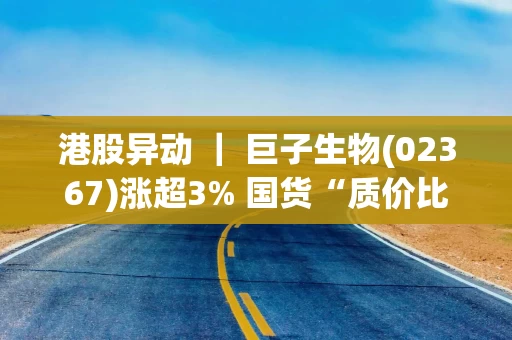 港股异动 ｜ 巨子生物(02367)涨超3% 国货“质价比”上升 公司有望实现美妆&医美业务“双重奏”