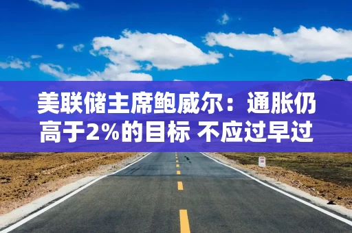 美联储主席鲍威尔：通胀仍高于2%的目标 不应过早过多放松