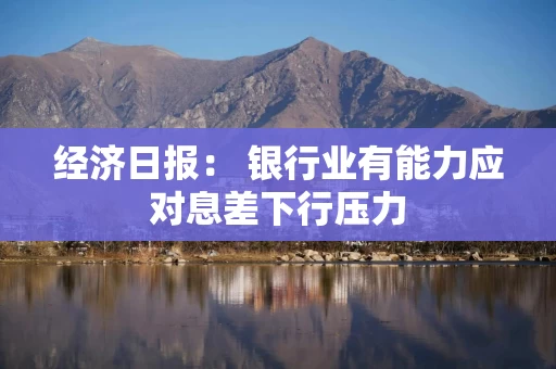 经济日报： 银行业有能力应对息差下行压力