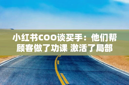 小红书COO谈买手：他们帮顾客做了功课 激活了局部知识