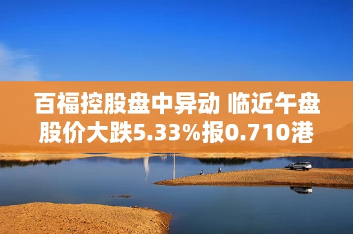 百福控股盘中异动 临近午盘股价大跌5.33%报0.710港元