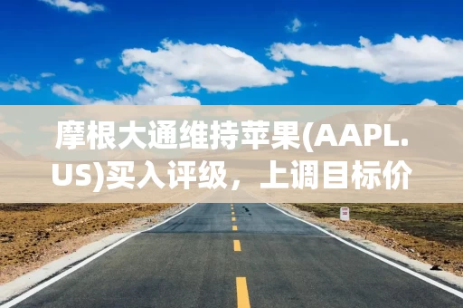 摩根大通维持苹果(AAPL.US)买入评级，上调目标价至265美元