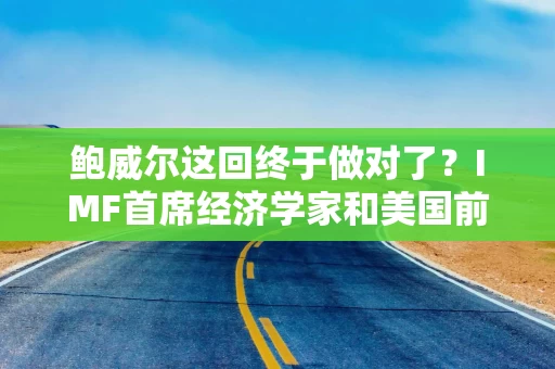 鲍威尔这回终于做对了？IMF首席经济学家和美国前财长盛赞