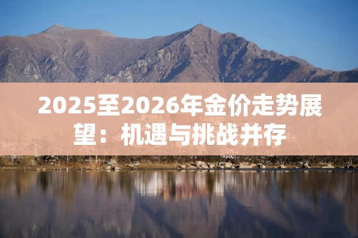 2025至2026年金价走势展望：机遇与挑战并存