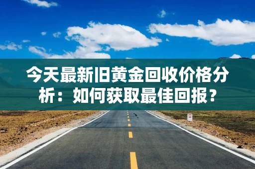 今天最新旧黄金回收价格分析：如何获取最佳回报？