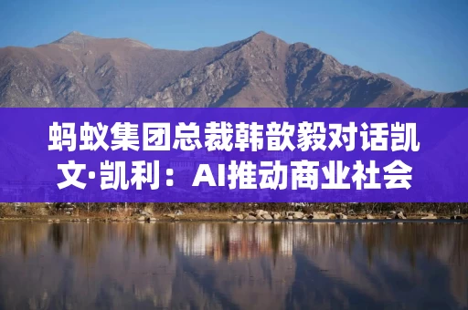 蚂蚁集团总裁韩歆毅对话凯文·凯利：AI推动商业社会进步 金融和医疗行业会最先看到效果