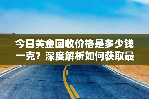 今日黄金回收价格是多少钱一克？深度解析如何获取最高回收价格