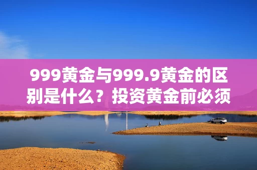 999黄金与999.9黄金的区别是什么？投资黄金前必须了解的关键点