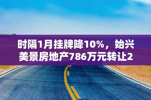 时隔1月挂牌降10%，始兴美景房地产786万元转让20%国有股权