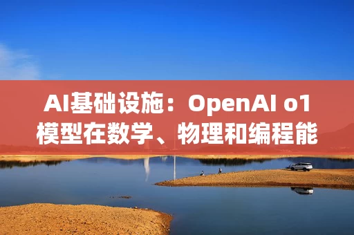 AI基础设施：OpenAI o1模型在数学、物理和编程能力方面有很大提升