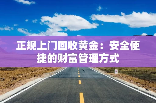 正规上门回收黄金：安全便捷的财富管理方式