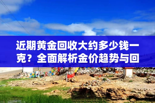 近期黄金回收大约多少钱一克？全面解析金价趋势与回收技巧