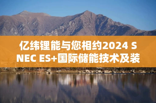 亿纬锂能与您相约2024 SNEC ES+国际储能技术及装备（上海）展览会