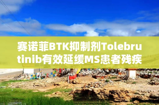 赛诺菲BTK抑制剂Tolebrutinib有效延缓MS患者残疾进展