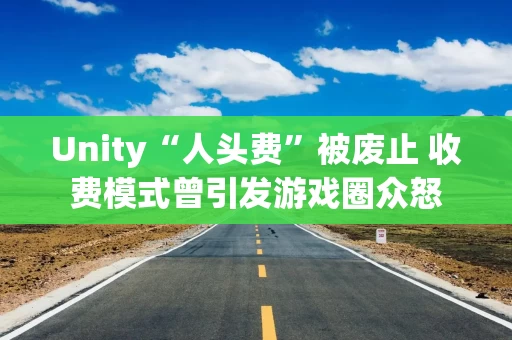 Unity“人头费”被废止 收费模式曾引发游戏圈众怒