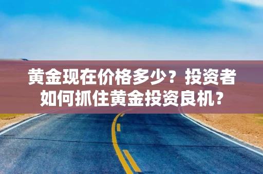 黄金现在价格多少？投资者如何抓住黄金投资良机？