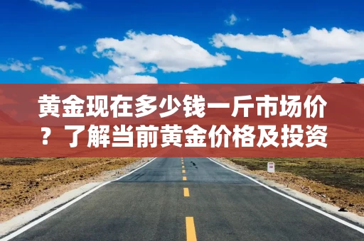 黄金现在多少钱一斤市场价？了解当前黄金价格及投资机会