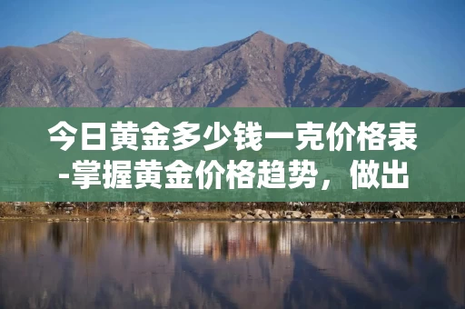 今日黄金多少钱一克价格表-掌握黄金价格趋势，做出更明智的投资选择