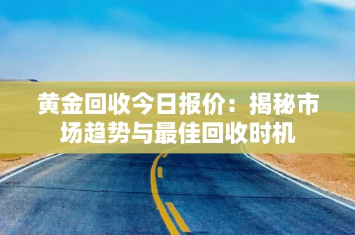 黄金回收今日报价：揭秘市场趋势与最佳回收时机