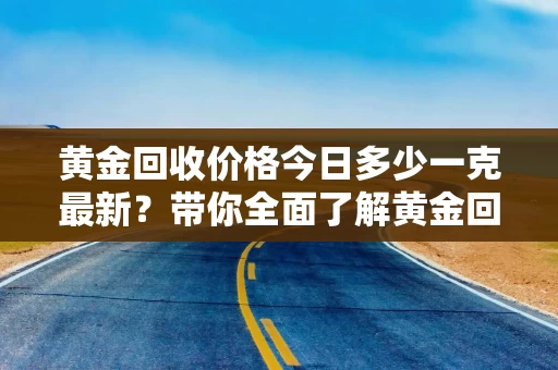 黄金回收价格今日多少一克最新？带你全面了解黄金回收市场动态！