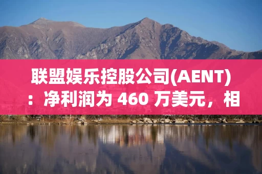 联盟娱乐控股公司(AENT)：净利润为 460 万美元，相比去年的净亏损 3540 万美元有显著提升