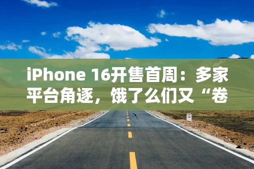 iPhone 16开售首周：多家平台角逐，饿了么们又“卷起来了”？