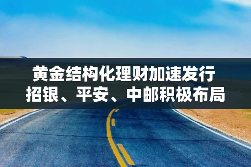 黄金结构化理财加速发行 招银、平安、中邮积极布局 有何风险？