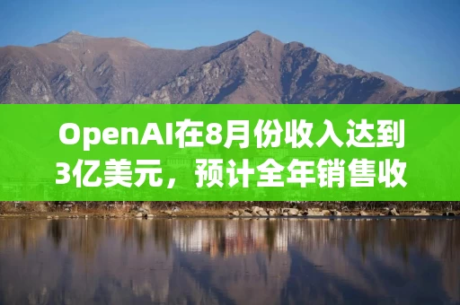 OpenAI在8月份收入达到3亿美元，预计全年销售收入大约37亿美元