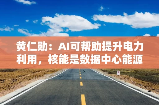 黄仁勋：AI可帮助提升电力利用，核能是数据中心能源的好选择