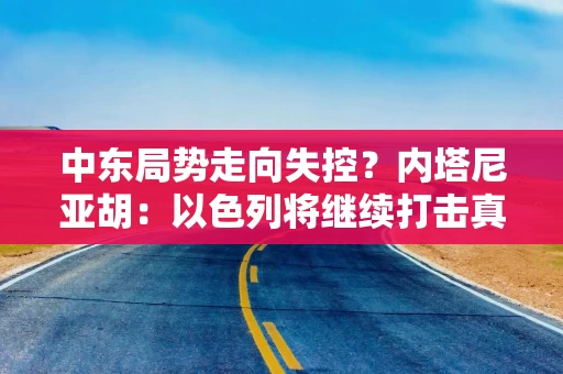 中东局势走向失控？内塔尼亚胡：以色列将继续打击真主党！