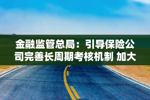 金融监管总局：引导保险公司完善长周期考核机制 加大对战略性新兴产业等领域投资力度