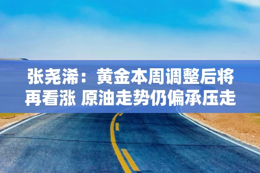 张尧浠：黄金本周调整后将再看涨 原油走势仍偏承压走低