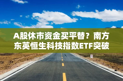 A股休市资金买平替？南方东英恒生科技指数ETF突破400亿港元