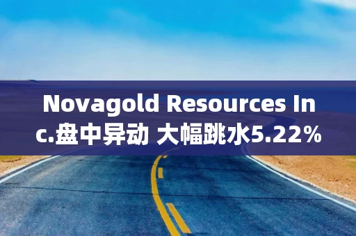 Novagold Resources Inc.盘中异动 大幅跳水5.22%