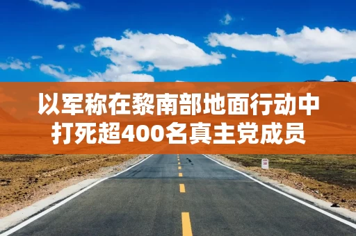 以军称在黎南部地面行动中打死超400名真主党成员