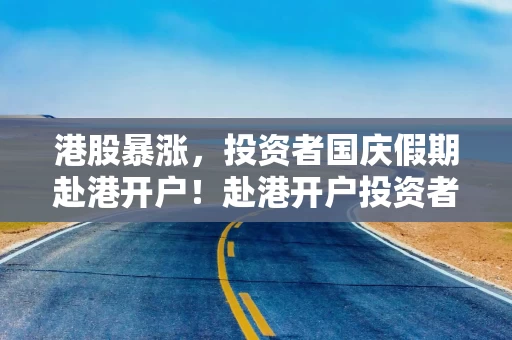 港股暴涨，投资者国庆假期赴港开户！赴港开户投资者称银行大排长龙