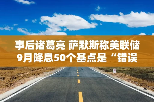 事后诸葛亮 萨默斯称美联储9月降息50个基点是“错误”