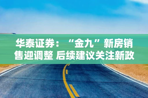 华泰证券：“金九”新房销售迎调整 后续建议关注新政落地情况