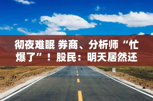 彻夜难眠 券商、分析师“忙爆了”！股民：明天居然还不开盘