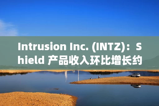 Intrusion Inc. (INTZ)：Shield 产品收入环比增长约 50%，达到 30 万至 40 万美元