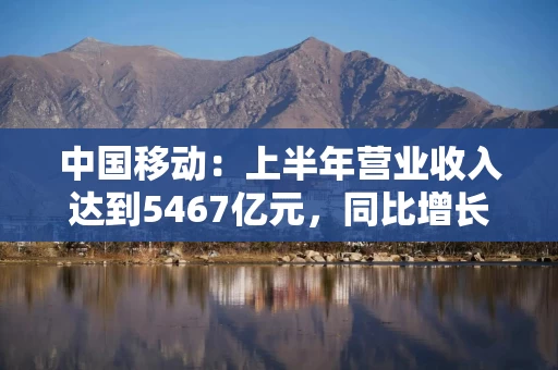 中国移动：上半年营业收入达到5467亿元，同比增长3.0%