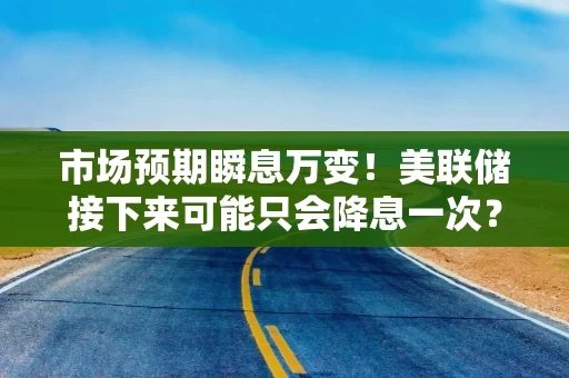 市场预期瞬息万变！美联储接下来可能只会降息一次？